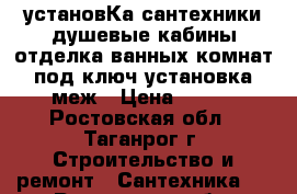 установКа сантехники,душевые кабины.отделка ванных комнат под ключ.установка меж › Цена ­ 590 - Ростовская обл., Таганрог г. Строительство и ремонт » Сантехника   . Ростовская обл.,Таганрог г.